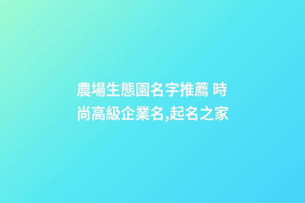 農場生態園名字推薦 時尚高級企業名,起名之家-第1張-公司起名-玄機派